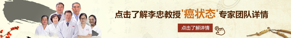 鸡巴操逼高潮网站北京御方堂李忠教授“癌状态”专家团队详细信息